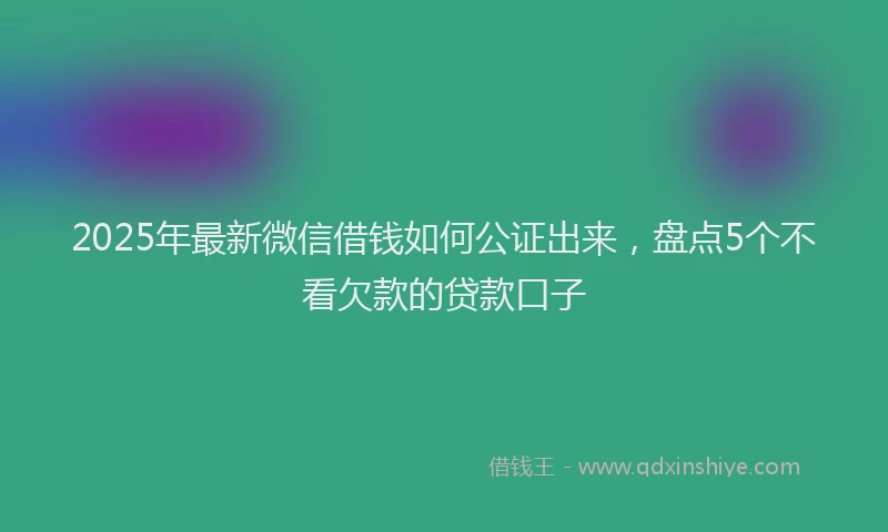 2025年最新微信借钱如何公证出来，盘点5个不看欠款的贷款口子