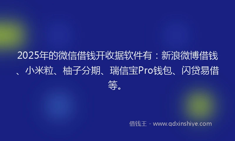 2025年的微信借钱开收据软件有：新浪微博借钱、小米粒、柚子分期、瑞信宝Pro钱包、闪贷易借等。