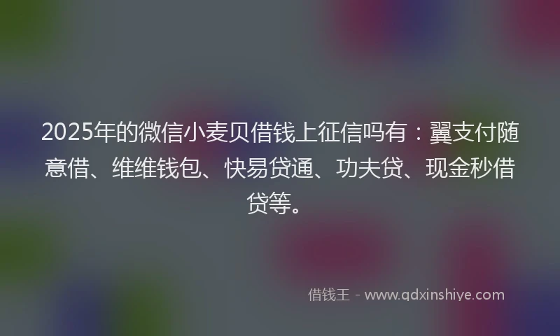 2025年的微信小麦贝借钱上征信吗有：翼支付随意借、维维钱包、快易贷通、功夫贷、现金秒借贷等。