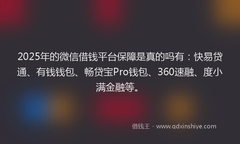 2025年的微信借钱平台保障是真的吗有：快易贷通、有钱钱包、畅贷宝Pro钱包、360速融、度小满金融等。