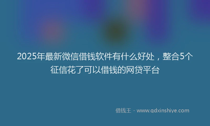2025年最新微信借钱软件有什么好处，整合5个征信花了可以借钱的网贷平台