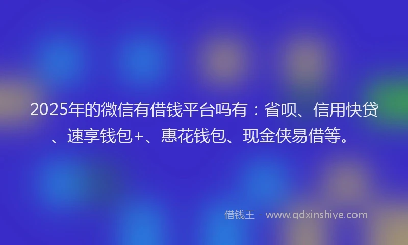 2025年的微信有借钱平台吗有：省呗、信用快贷、速享钱包+、惠花钱包、现金侠易借等。