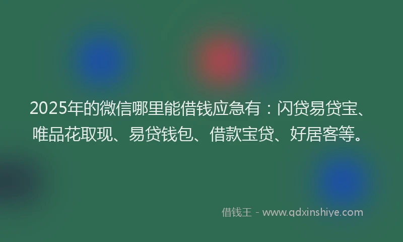 2025年的微信哪里能借钱应急有：闪贷易贷宝、唯品花取现、易贷钱包、借款宝贷、好居客等。