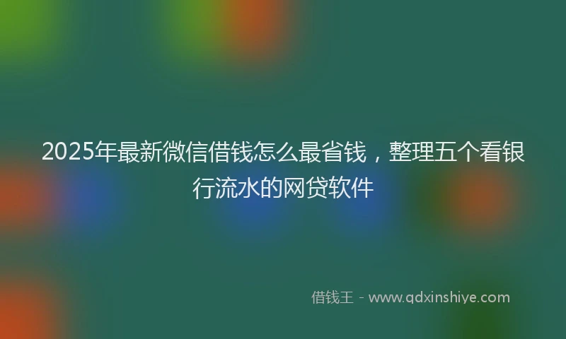 2025年最新微信借钱怎么最省钱，整理五个看银行流水的网贷软件