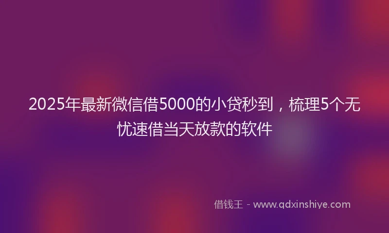 2025年最新微信借5000的小贷秒到，梳理5个无忧速借当天放款的软件