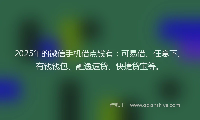 2025年的微信手机借点钱有：可易借、任意下、有钱钱包、融逸速贷、快捷贷宝等。
