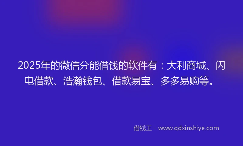 2025年的微信分能借钱的软件有：大利商城、闪电借款、浩瀚钱包、借款易宝、多多易购等。