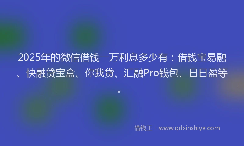 2025年的微信借钱一万利息多少有：借钱宝易融、快融贷宝盒、你我贷、汇融Pro钱包、日日盈等。