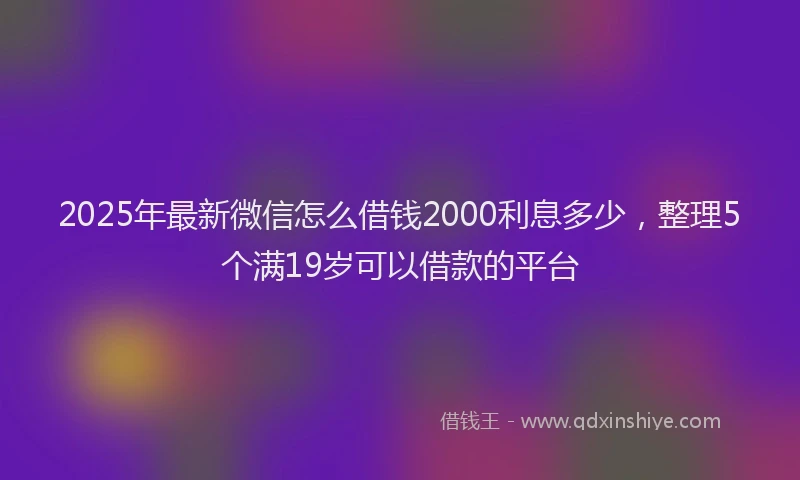 2025年最新微信怎么借钱2000利息多少，整理5个满19岁可以借款的平台