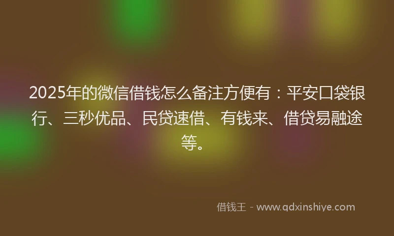 2025年的微信借钱怎么备注方便有：平安口袋银行、三秒优品、民贷速借、有钱来、借贷易融途等。