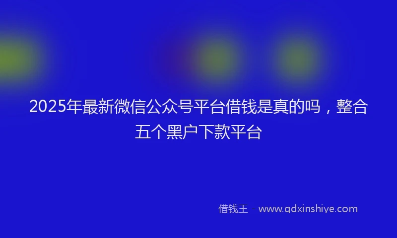 2025年最新微信公众号平台借钱是真的吗，整合五个黑户下款平台