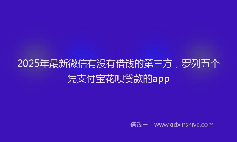 2025年最新微信有没有借钱的第三方，罗列五个凭支付宝花呗贷款的app
