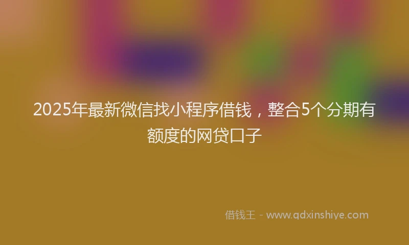 2025年最新微信找小程序借钱，整合5个分期有额度的网贷口子