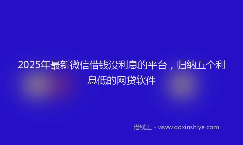 2025年最新微信借钱没利息的平台，归纳五个利息低的网贷软件