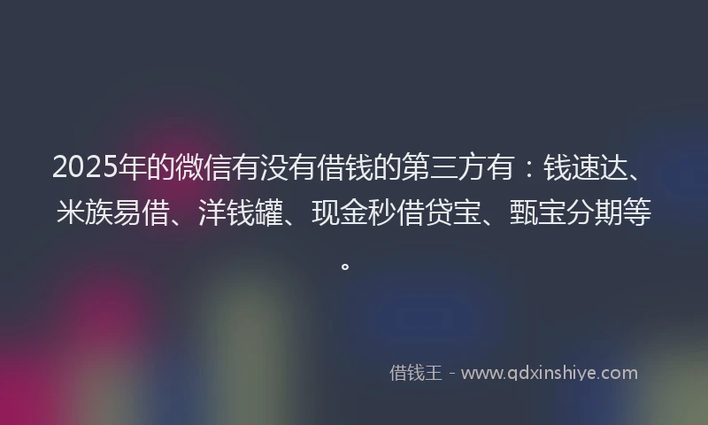 2025年的微信有没有借钱的第三方有：钱速达、米族易借、洋钱罐、现金秒借贷宝、甄宝分期等。