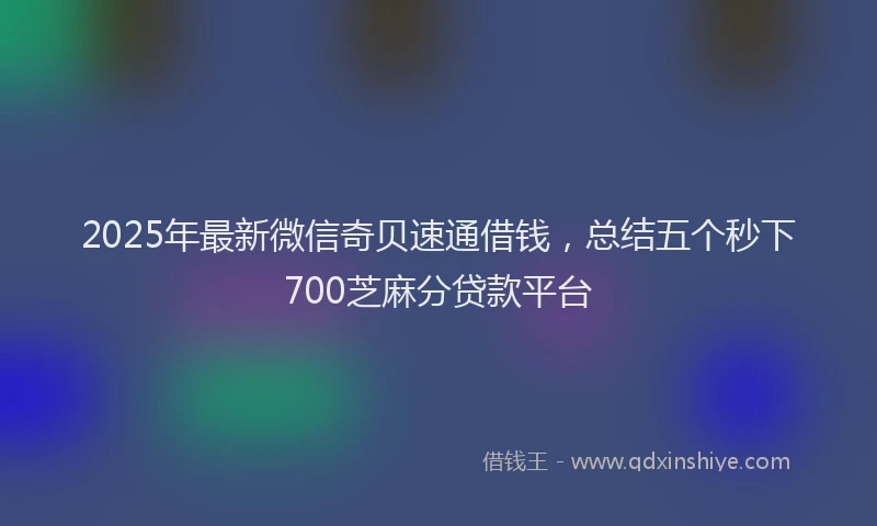 2025年最新微信奇贝速通借钱，总结五个秒下700芝麻分贷款平台