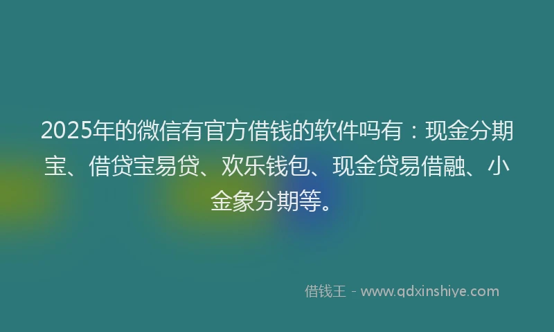 2025年的微信有官方借钱的软件吗有：现金分期宝、借贷宝易贷、欢乐钱包、现金贷易借融、小金象分期等。