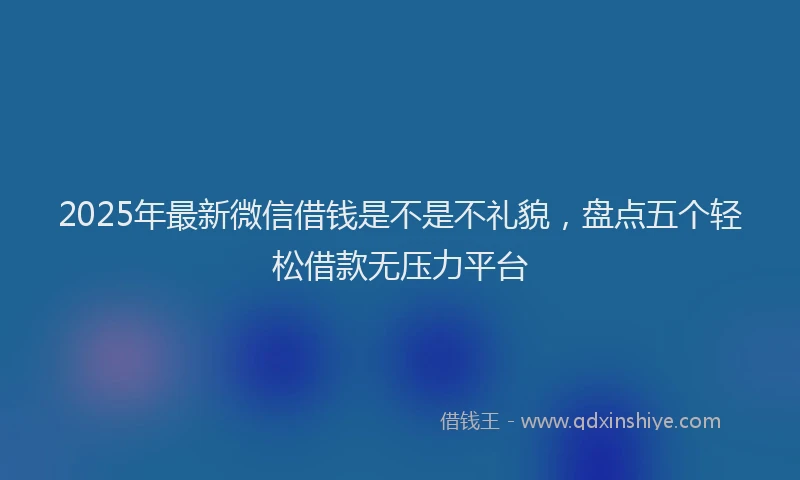 2025年最新微信借钱是不是不礼貌，盘点五个轻松借款无压力平台