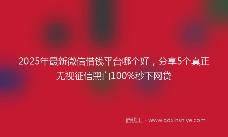 2025年最新微信借钱平台哪个好，分享5个真正无视征信黑白100%秒下网贷