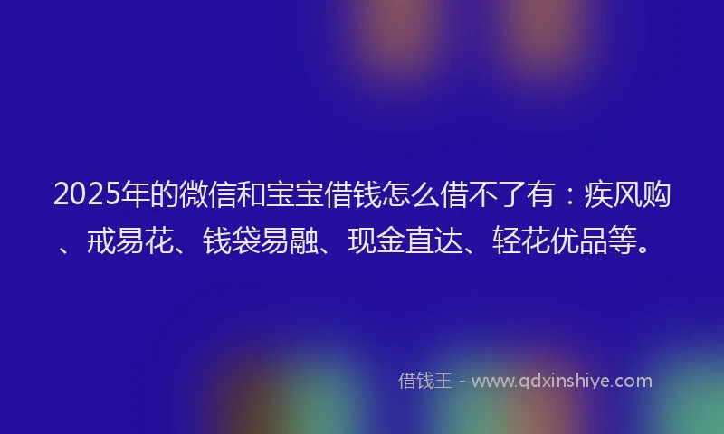 2025年的微信和宝宝借钱怎么借不了有：疾风购、戒易花、钱袋易融、现金直达、轻花优品等。