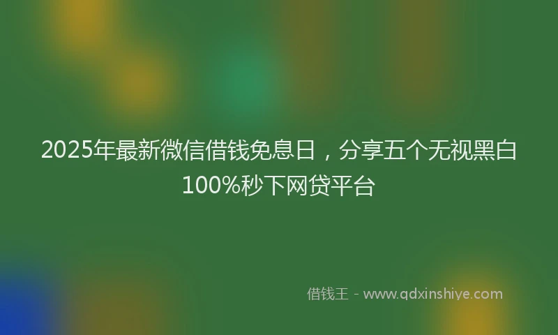 2025年最新微信借钱免息日，分享五个无视黑白100%秒下网贷平台