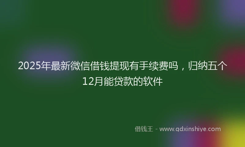 2025年最新微信借钱提现有手续费吗，归纳五个12月能贷款的软件
