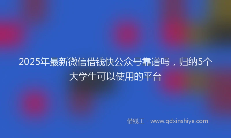 2025年最新微信借钱快公众号靠谱吗，归纳5个大学生可以使用的平台