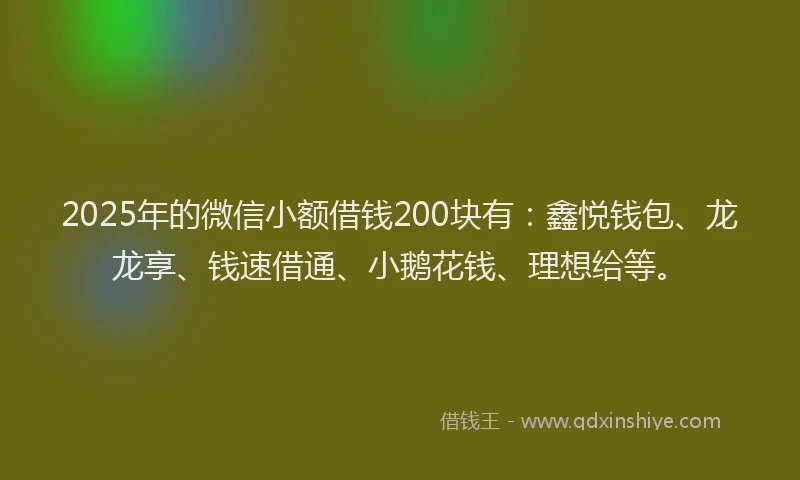 2025年的微信小额借钱200块有：鑫悦钱包、龙龙享、钱速借通、小鹅花钱、理想给等。