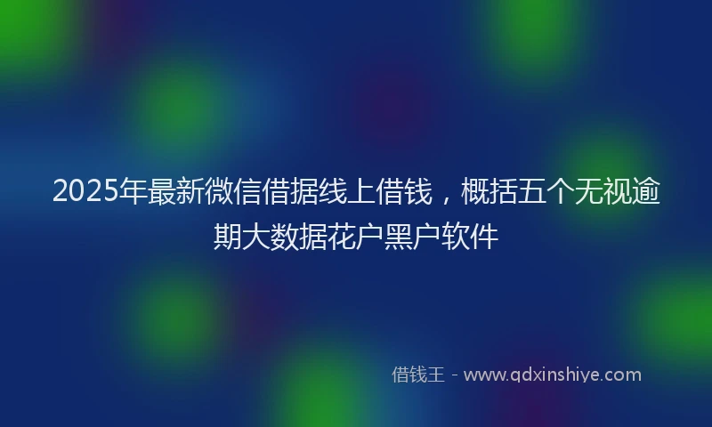 2025年最新微信借据线上借钱，概括五个无视逾期大数据花户黑户软件