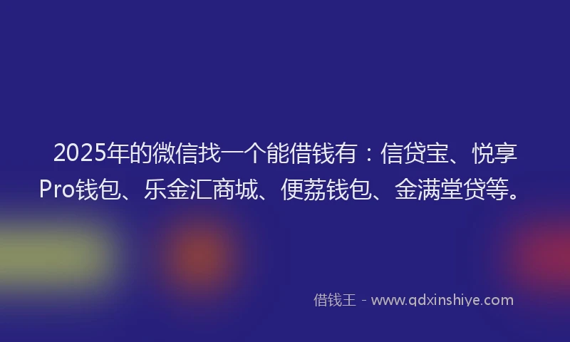 2025年的微信找一个能借钱有：信贷宝、悦享Pro钱包、乐金汇商城、便荔钱包、金满堂贷等。