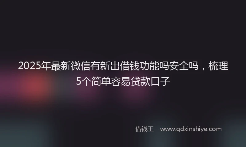 2025年最新微信有新出借钱功能吗安全吗，梳理5个简单容易贷款口子