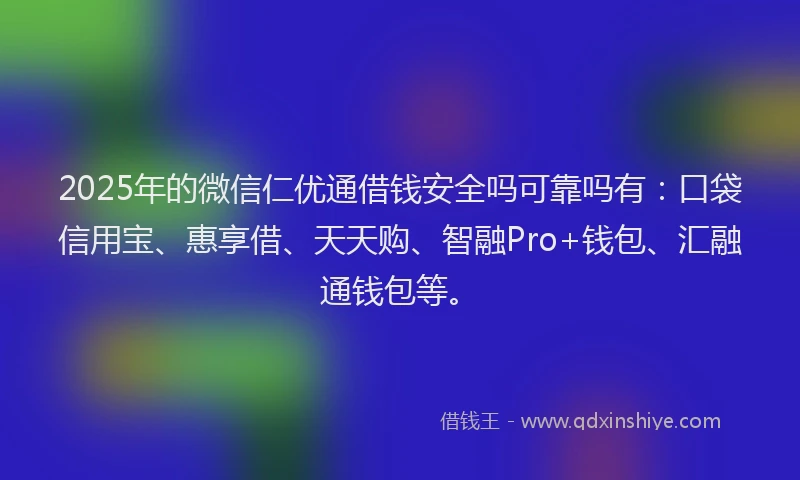 2025年的微信仁优通借钱安全吗可靠吗有：口袋信用宝、惠享借、天天购、智融Pro+钱包、汇融通钱包等。
