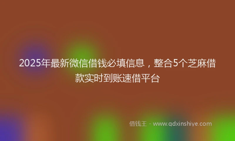 2025年最新微信借钱必填信息，整合5个芝麻借款实时到账速借平台