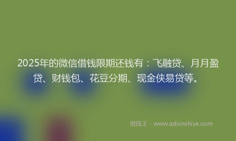 2025年的微信借钱限期还钱有：飞融贷、月月盈贷、财钱包、花豆分期、现金侠易贷等。