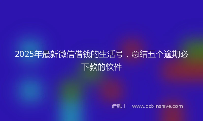 2025年最新微信借钱的生活号，总结五个逾期必下款的软件