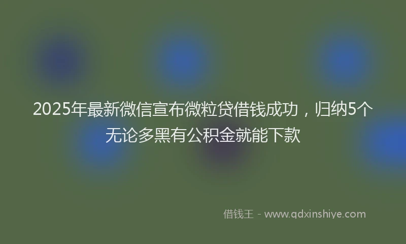 2025年最新微信宣布微粒贷借钱成功，归纳5个无论多黑有公积金就能下款