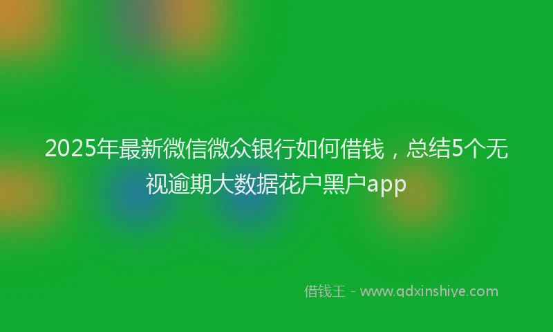 2025年最新微信微众银行如何借钱，总结5个无视逾期大数据花户黑户app