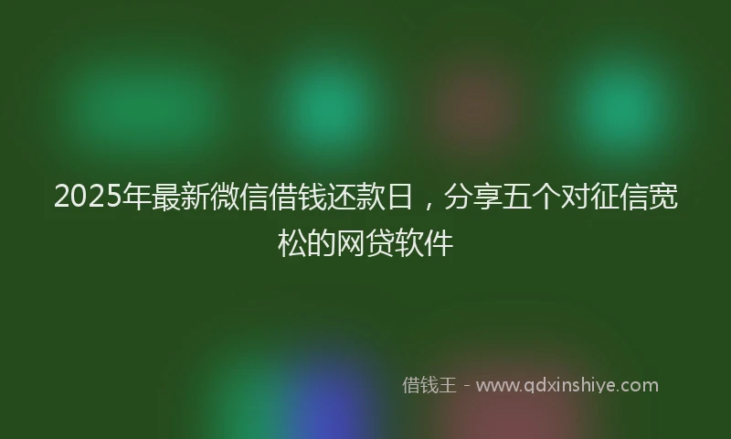 2025年最新微信借钱还款日，分享五个对征信宽松的网贷软件