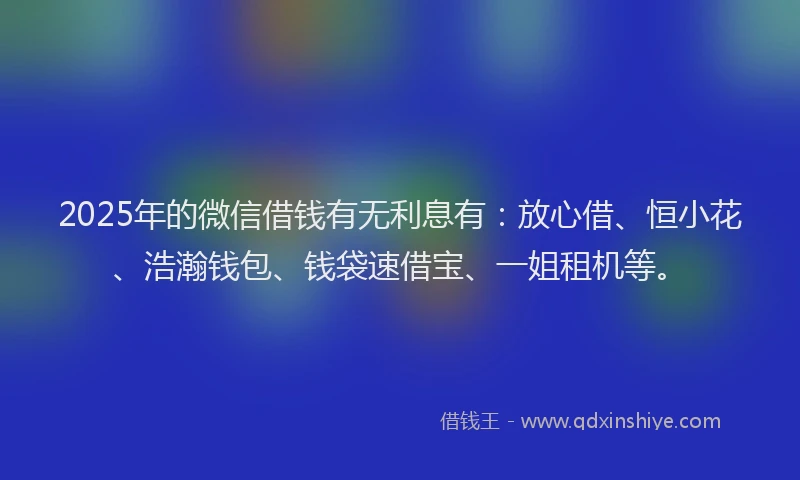 2025年的微信借钱有无利息有：放心借、恒小花、浩瀚钱包、钱袋速借宝、一姐租机等。