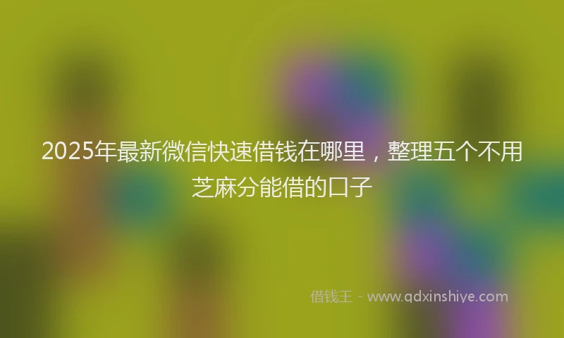 2025年最新微信快速借钱在哪里，整理五个不用芝麻分能借的口子
