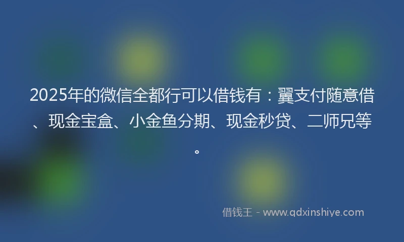 2025年的微信全都行可以借钱有：翼支付随意借、现金宝盒、小金鱼分期、现金秒贷、二师兄等。