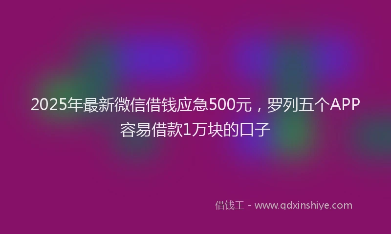 2025年最新微信借钱应急500元，罗列五个APP容易借款1万块的口子