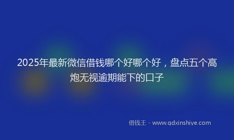 2025年最新微信借钱哪个好哪个好，盘点五个高炮无视逾期能下的口子
