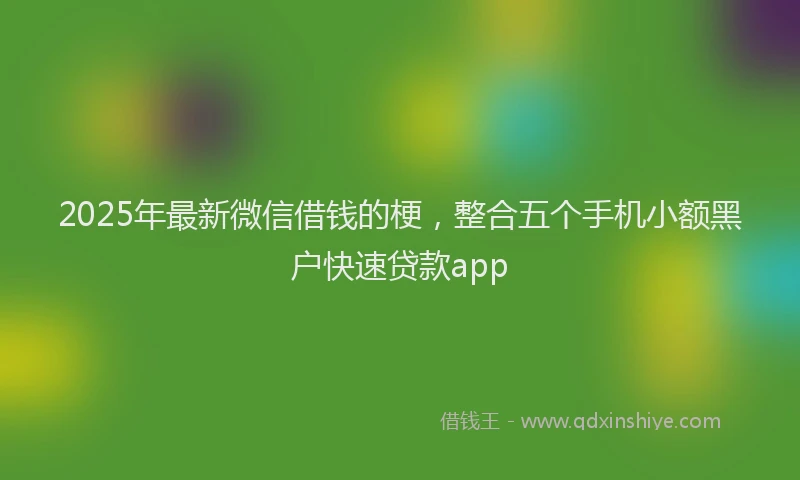 2025年最新微信借钱的梗，整合五个手机小额黑户快速贷款app
