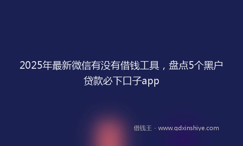 2025年最新微信有没有借钱工具，盘点5个黑户贷款必下口子app