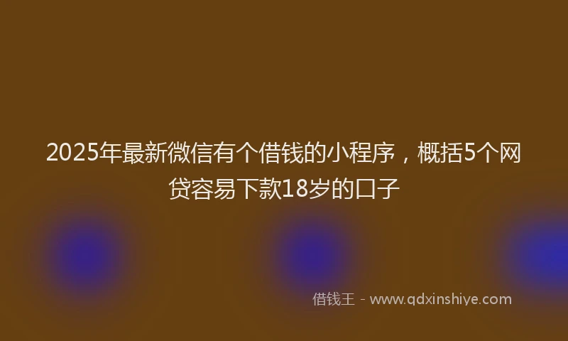 2025年最新微信有个借钱的小程序，概括5个网贷容易下款18岁的口子