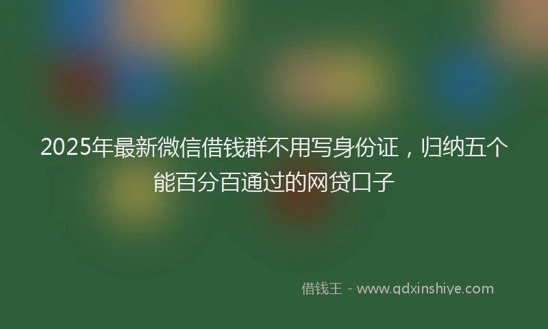 2025年最新微信借钱群不用写身份证，归纳五个能百分百通过的网贷口子