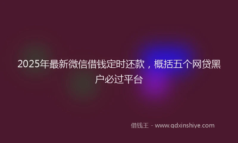 2025年最新微信借钱定时还款，概括五个网贷黑户必过平台