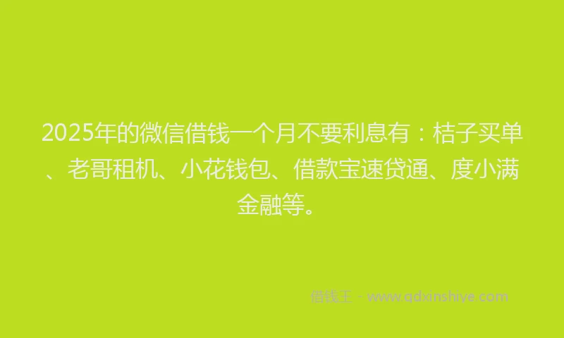 2025年的微信借钱一个月不要利息有：桔子买单、老哥租机、小花钱包、借款宝速贷通、度小满金融等。