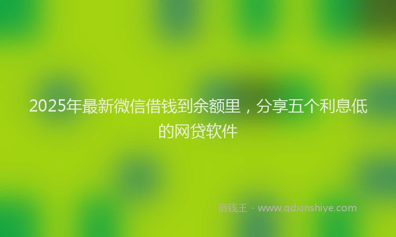 2025年最新微信借钱到余额里，分享五个利息低的网贷软件